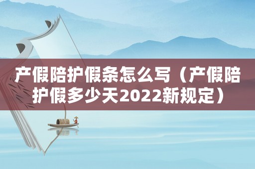 產假陪護假條怎么寫（產假陪護假多少天2022新規(guī)定）