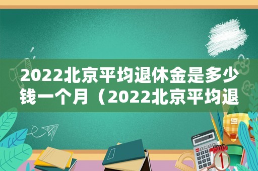 2022北京平均退休金是多少錢一個月（2022北京平均退休金是多少錢）