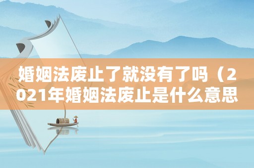 婚姻法廢止了就沒有了嗎（2021年婚姻法廢止是什么意思）