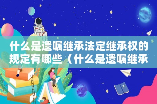 什么是遺囑繼承法定繼承權的規定有哪些（什么是遺囑繼承法定繼承權的規定）