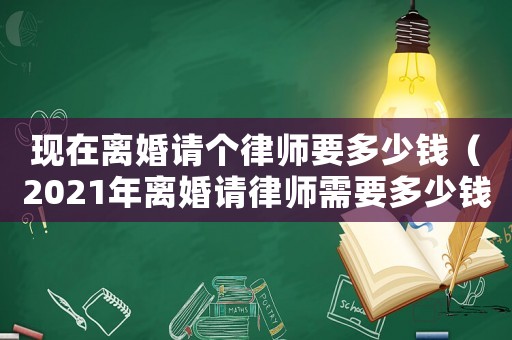現在離婚請個律師要多少錢（2021年離婚請律師需要多少錢）