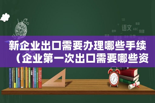 新企業出口需要辦理哪些手續（企業第一次出口需要哪些資料和材料）
