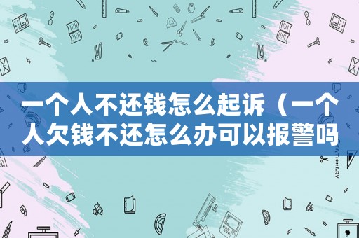 一個(gè)人不還錢(qián)怎么起訴（一個(gè)人欠錢(qián)不還怎么辦可以報(bào)警嗎）