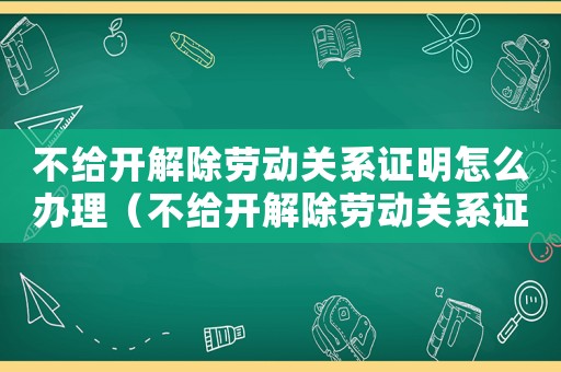 不給開解除勞動關系證明怎么辦理（不給開解除勞動關系證明怎么辦?）