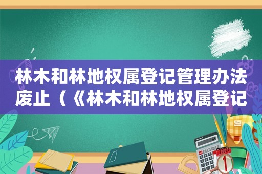 林木和林地權屬登記管理辦法廢止（《林木和林地權屬登記管理辦法》）