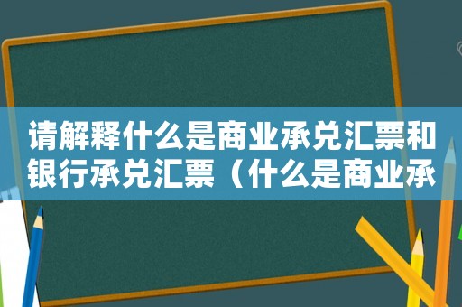 請解釋什么是商業承兌匯票和銀行承兌匯票（什么是商業承兌匯票和銀行承兌匯票?）
