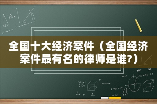 全國十大經(jīng)濟案件（全國經(jīng)濟案件最有名的律師是誰?）