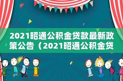 2021昭通公積金貸款最新政策公告（2021昭通公積金貸款最新政策）