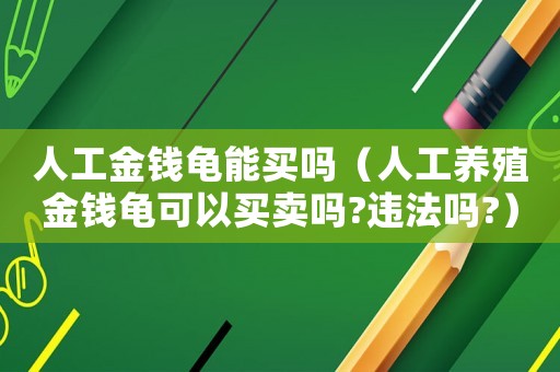 人工金錢龜能買嗎（人工養殖金錢龜可以買賣嗎?違法嗎?）