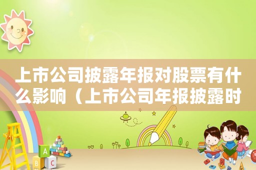 上市公司披露年報對股票有什么影響（上市公司年報披露時間越早越好嗎）