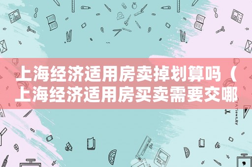 上海經(jīng)濟(jì)適用房賣掉劃算嗎（上海經(jīng)濟(jì)適用房買賣需要交哪些費(fèi)用）