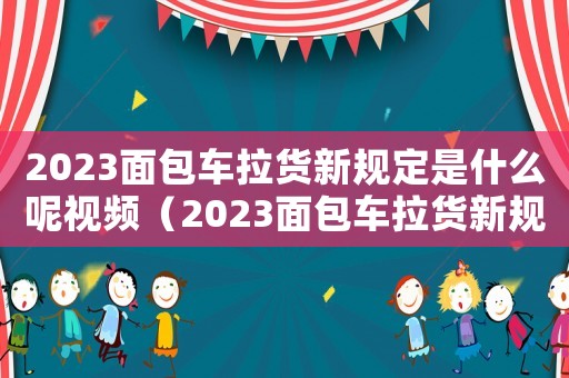 2023面包車拉貨新規定是什么呢視頻（2023面包車拉貨新規定是什么呢）