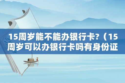 15周歲能不能辦銀行卡?（15周歲可以辦銀行卡嗎有身份證）
