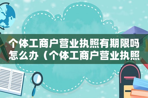個體工商戶營業執照有期限嗎怎么辦（個體工商戶營業執照有期限嗎怎么辦）