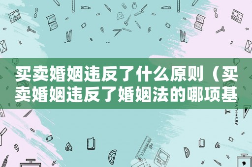 買賣婚姻違反了什么原則（買賣婚姻違反了婚姻法的哪項(xiàng)基本原則）