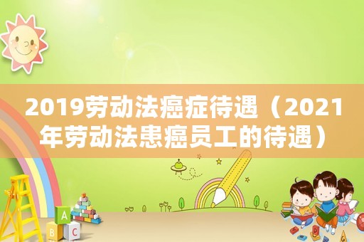 2019勞動(dòng)法癌癥待遇（2021年勞動(dòng)法患癌員工的待遇）