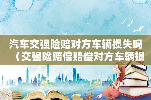 汽車交強險賠對方車輛損失嗎（交強險賠償賠償對方車輛損失嗎?）