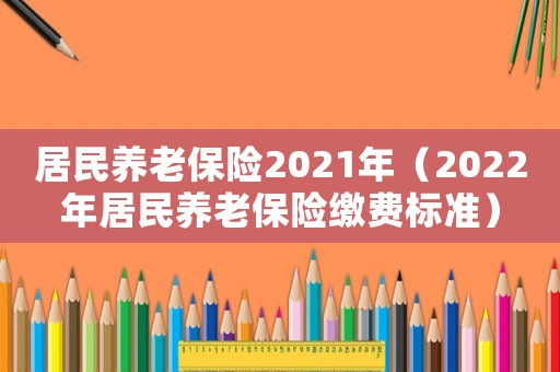 居民養老保險2021年（2022年居民養老保險繳費標準）