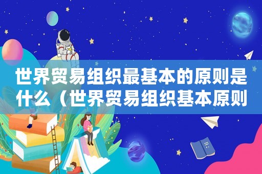 世界貿(mào)易組織最基本的原則是什么（世界貿(mào)易組織基本原則有貿(mào)易保護(hù)嗎）