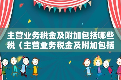 主營業(yè)務(wù)稅金及附加包括哪些稅（主營業(yè)務(wù)稅金及附加包括什么健身房）