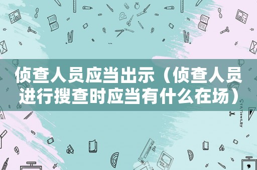 偵查人員應當出示（偵查人員進行搜查時應當有什么在場）