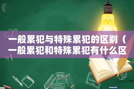 一般累犯與特殊累犯的區(qū)別（一般累犯和特殊累犯有什么區(qū)別呢）