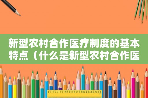 新型農村合作醫療制度的基本特點（什么是新型農村合作醫療制度的基礎）