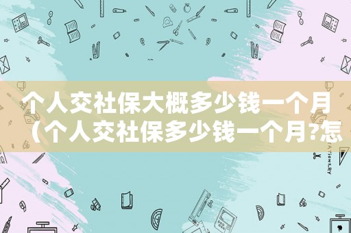 個人交社保大概多少錢一個月（個人交社保多少錢一個月?怎么交的）