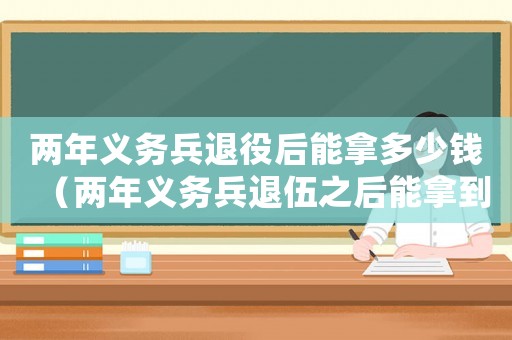 兩年義務兵退役后能拿多少錢（兩年義務兵退伍之后能拿到多少錢呢?）