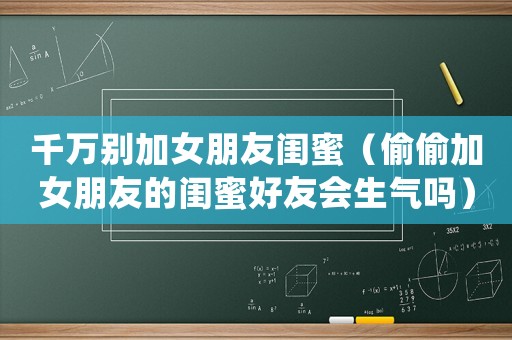 千萬別加女朋友閨蜜（偷偷加女朋友的閨蜜好友會生氣嗎）