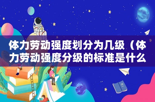 體力勞動(dòng)強(qiáng)度劃分為幾級(jí)（體力勞動(dòng)強(qiáng)度分級(jí)的標(biāo)準(zhǔn)是什么意思）