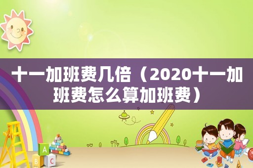 十一加班費幾倍（2020十一加班費怎么算加班費）