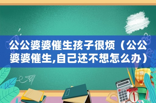 公公婆婆催生孩子很煩（公公婆婆催生,自己還不想怎么辦）