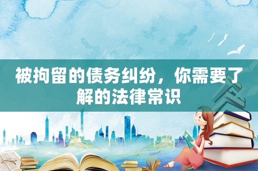 被拘留的債務糾紛，你需要了解的法律常識
