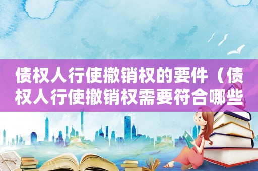 債權(quán)人行使撤銷權(quán)的要件（債權(quán)人行使撤銷權(quán)需要符合哪些條件）