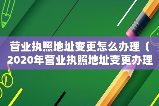 營業執照地址變更怎么辦理（2020年營業執照地址變更辦理流程）