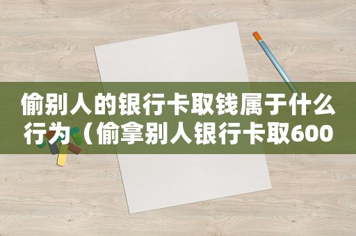 偷別人的銀行卡取錢(qián)屬于什么行為（偷拿別人銀行卡取6000元要判多少年）