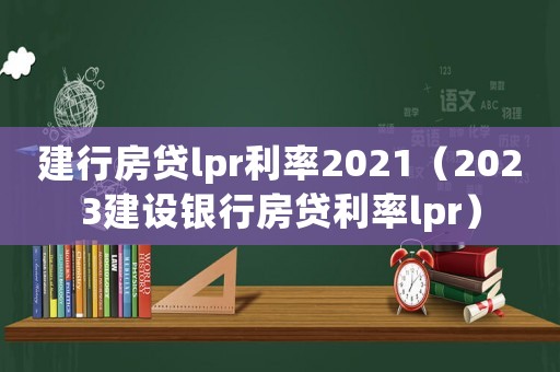 建行房貸lpr利率2021（2023建設銀行房貸利率lpr）