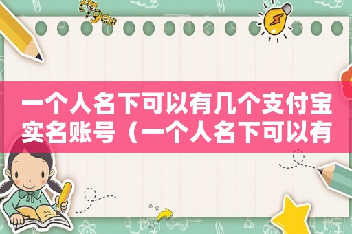 一個人名下可以有幾個支付寶實名賬號（一個人名下可以有幾個支付寶實名）