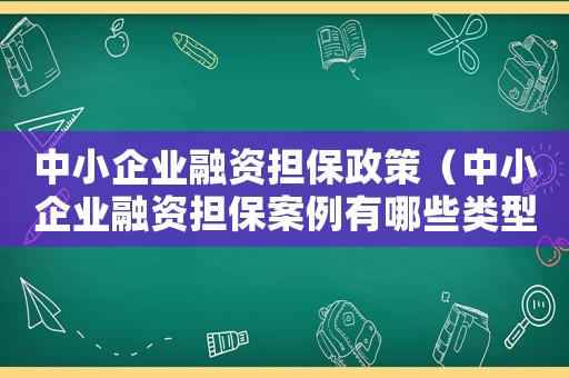 中小企業(yè)融資擔(dān)保政策（中小企業(yè)融資擔(dān)保案例有哪些類型）
