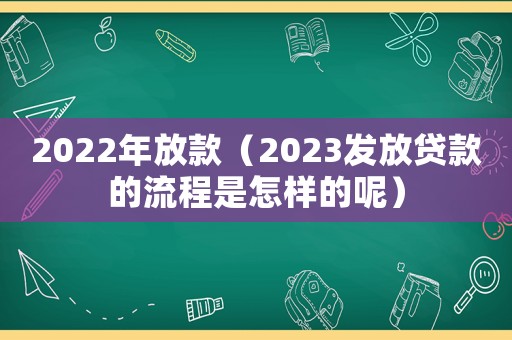 2022年放款（2023發(fā)放貸款的流程是怎樣的呢）