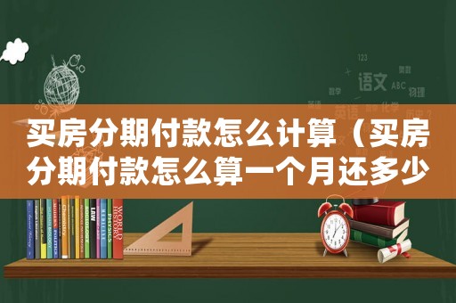 買房分期付款怎么計算（買房分期付款怎么算一個月還多少）