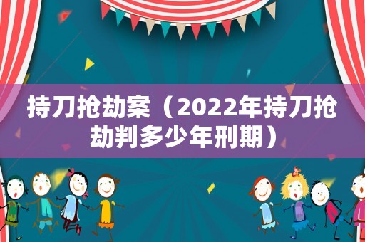 持刀搶劫案（2022年持刀搶劫判多少年刑期）