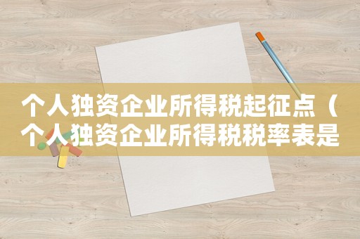 個人獨資企業所得稅起征點（個人獨資企業所得稅稅率表是怎樣的呢）