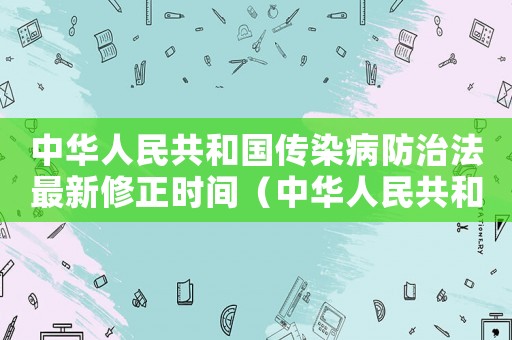 中華人民共和國傳染病防治法最新修正時間（中華人民共和國傳染病防治法修訂）