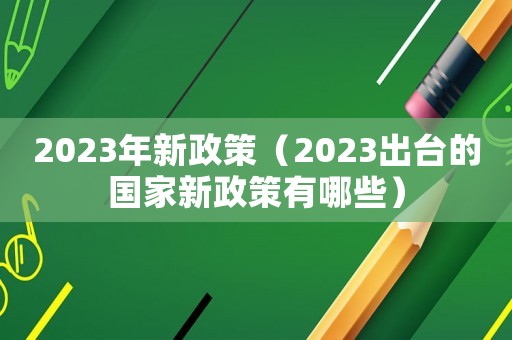 2023年新政策（2023出臺的國家新政策有哪些）
