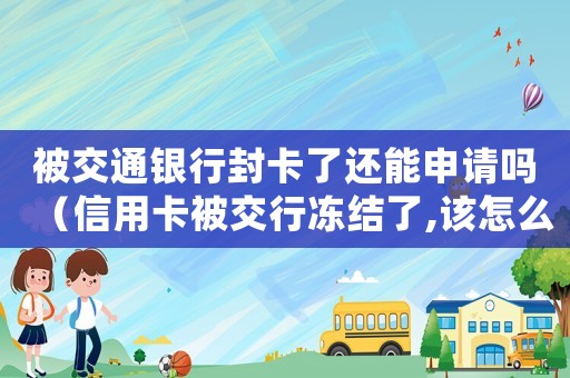 被交通銀行封卡了還能申請嗎（信用卡被交行凍結了,該怎么辦理）