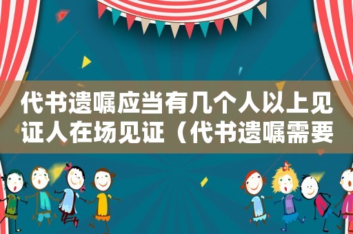 代書遺囑應當有幾個人以上見證人在場見證（代書遺囑需要幾個見證人在場見證）