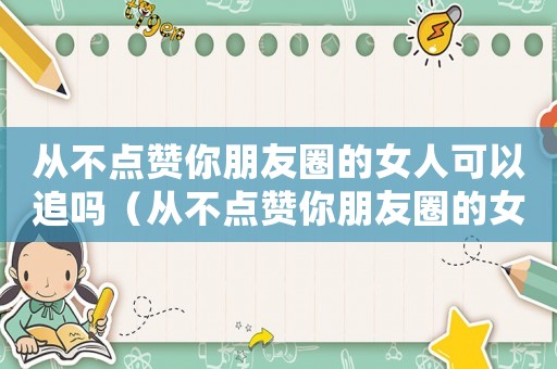 從不點贊你朋友圈的女人可以追嗎（從不點贊你朋友圈的女人可以追嗎）