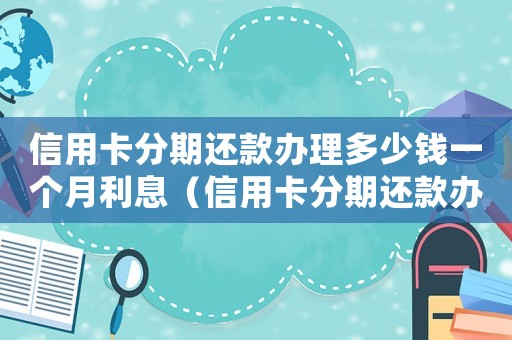 信用卡分期還款辦理多少錢一個月利息（信用卡分期還款辦理多少錢一個月）
